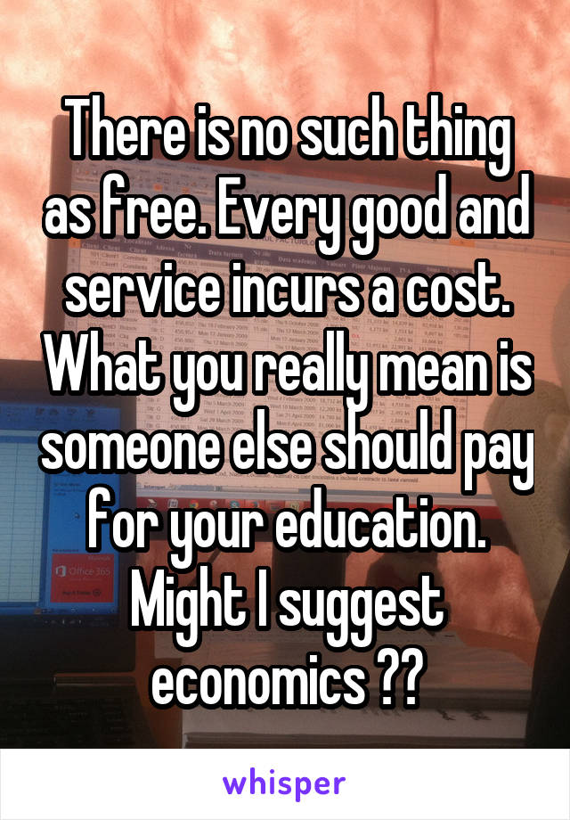 There is no such thing as free. Every good and service incurs a cost. What you really mean is someone else should pay for your education. Might I suggest economics ??