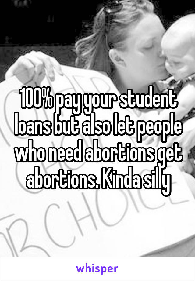100% pay your student loans but also let people who need abortions get abortions. Kinda silly
