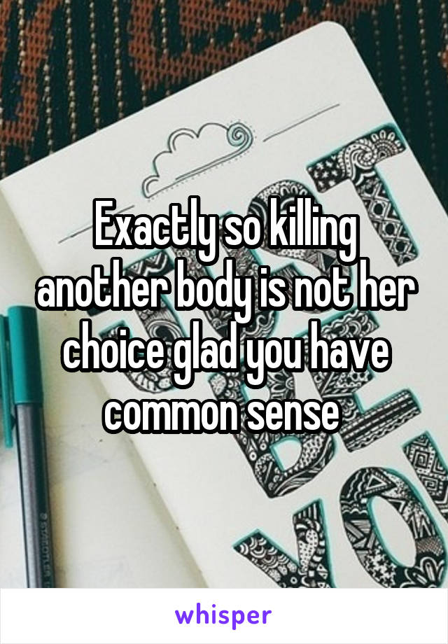 Exactly so killing another body is not her choice glad you have common sense 