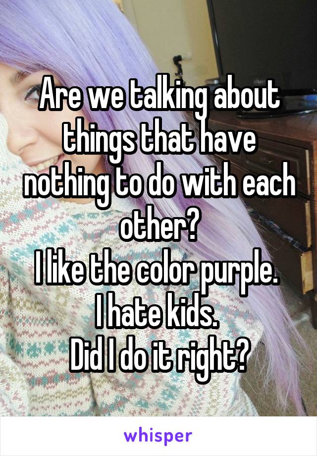 Are we talking about things that have nothing to do with each other?
I like the color purple. 
I hate kids. 
Did I do it right?