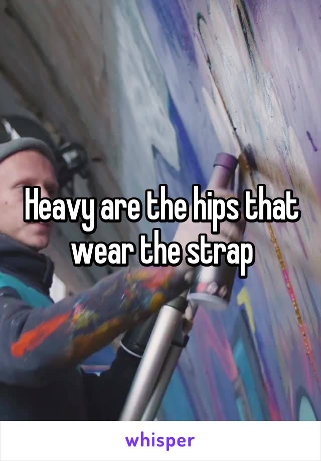 Heavy are the hips that wear the strap