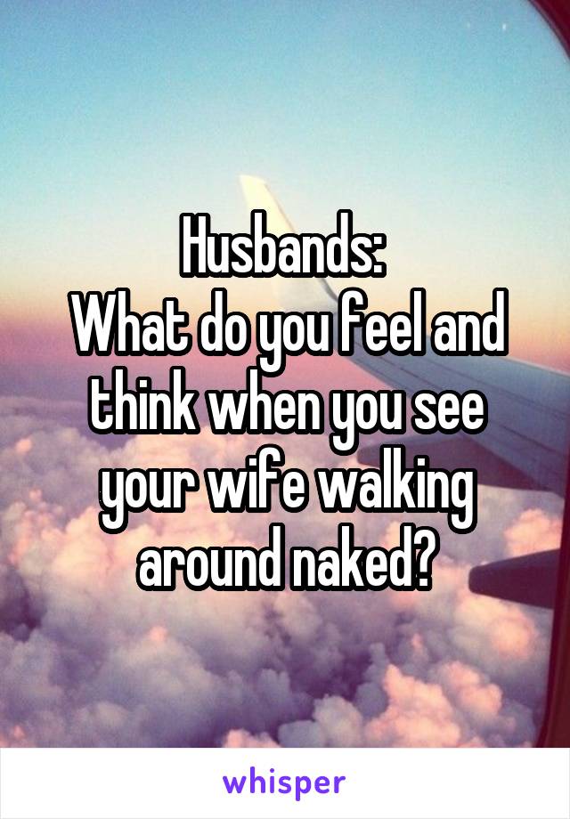 Husbands: 
What do you feel and think when you see your wife walking around naked?