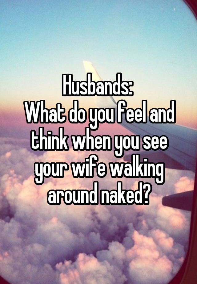 Husbands: 
What do you feel and think when you see your wife walking around naked?