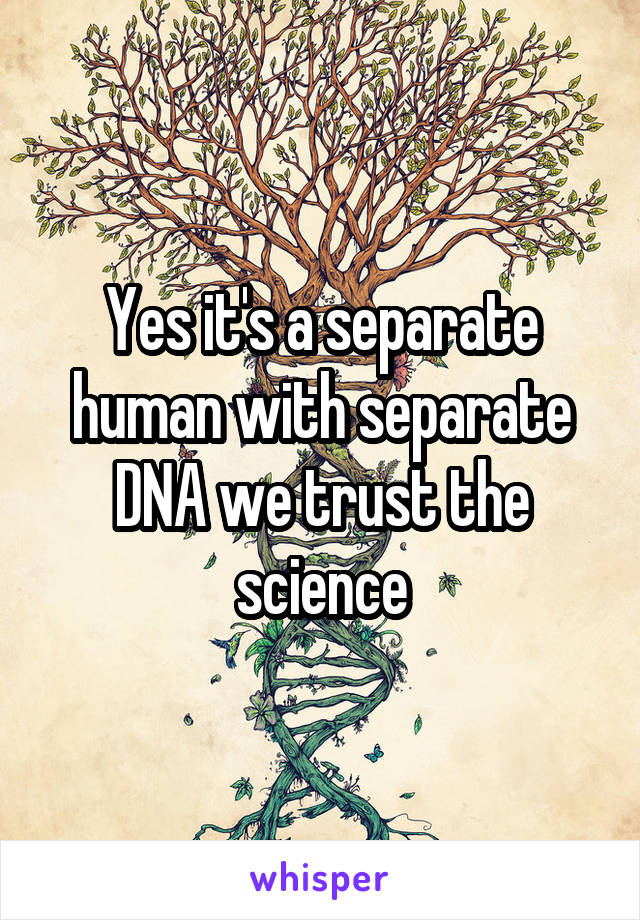 Yes it's a separate human with separate DNA we trust the science