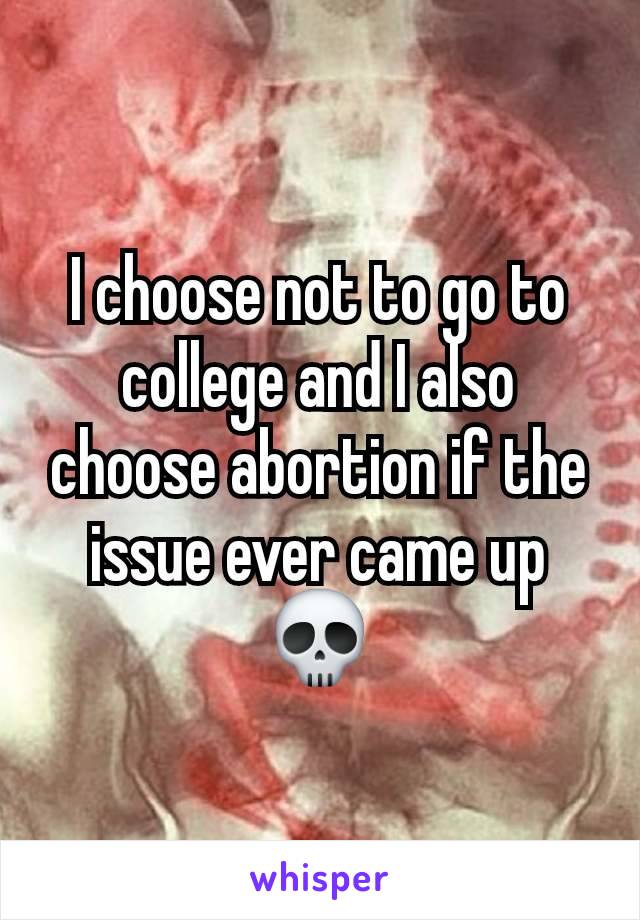 I choose not to go to college and I also choose abortion if the issue ever came up 💀