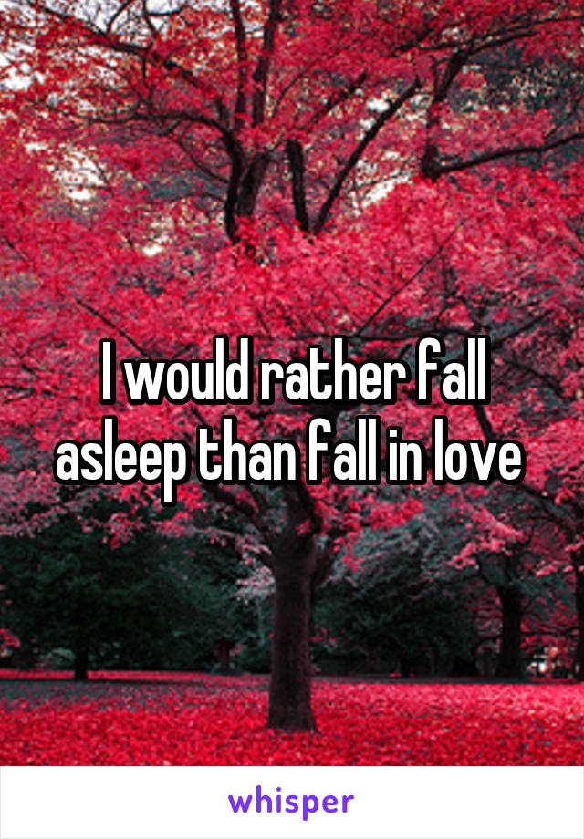 I would rather fall asleep than fall in love 