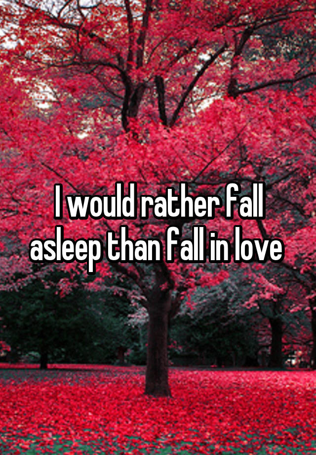 I would rather fall asleep than fall in love 