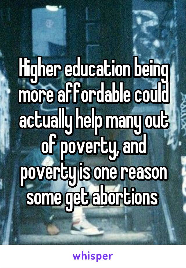 Higher education being more affordable could actually help many out of poverty, and poverty is one reason some get abortions 