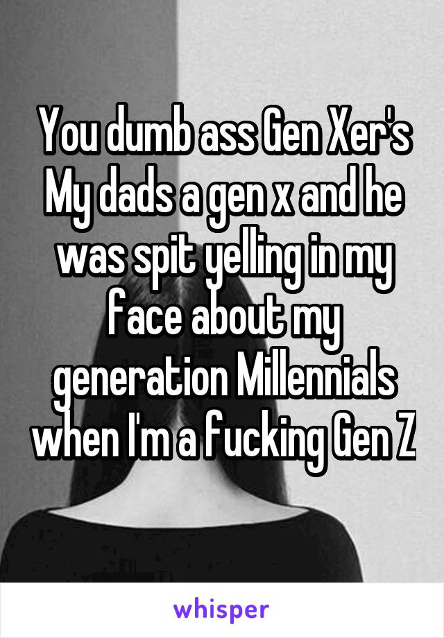 You dumb ass Gen Xer's
My dads a gen x and he was spit yelling in my face about my generation Millennials when I'm a fucking Gen Z 