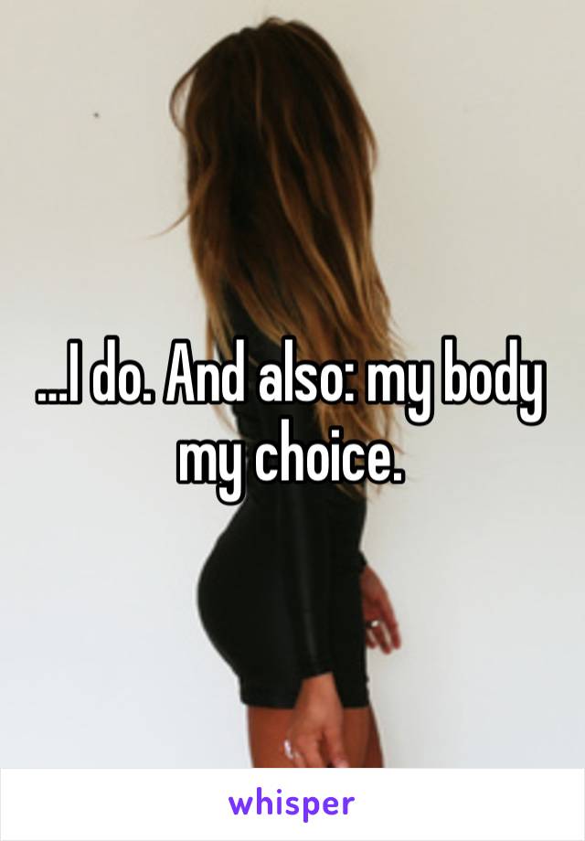 …I do. And also: my body my choice.