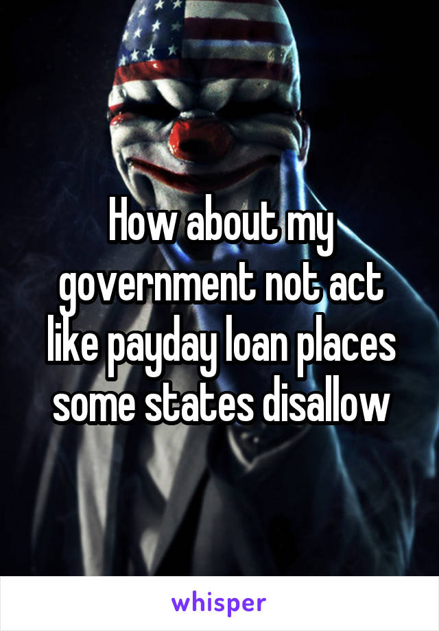 How about my government not act like payday loan places some states disallow