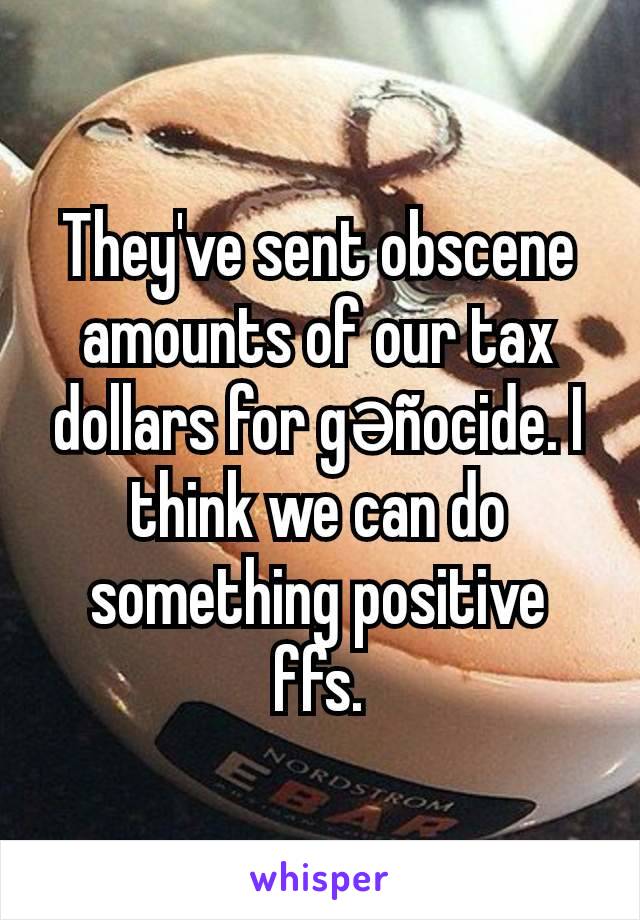 They've sent obscene amounts of our tax dollars for gәñocide. I think we can do something positive ffs.