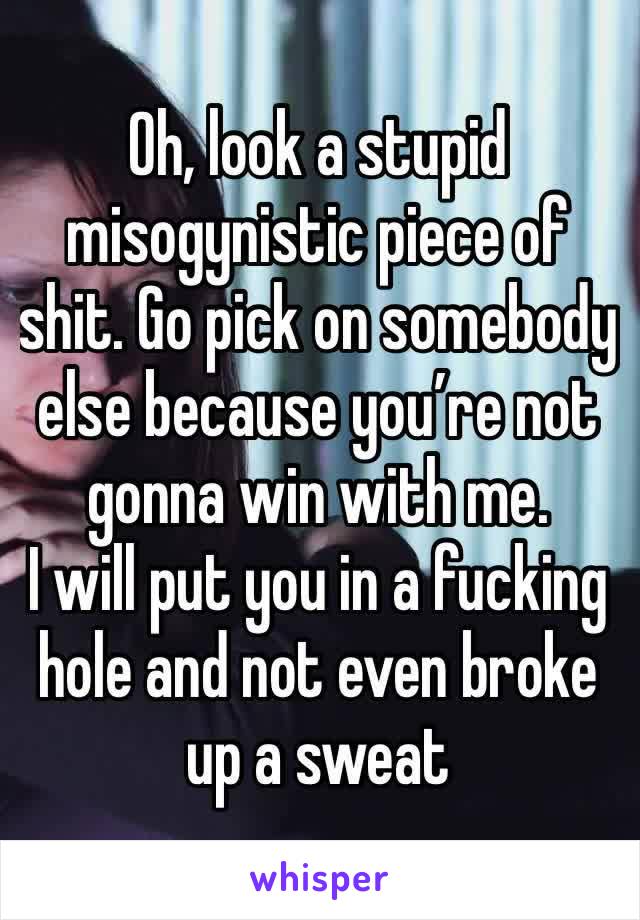 Oh, look a stupid misogynistic piece of shit. Go pick on somebody else because you’re not gonna win with me.
I will put you in a fucking hole and not even broke up a sweat   