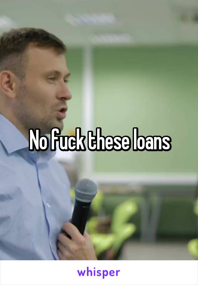 No fuck these loans