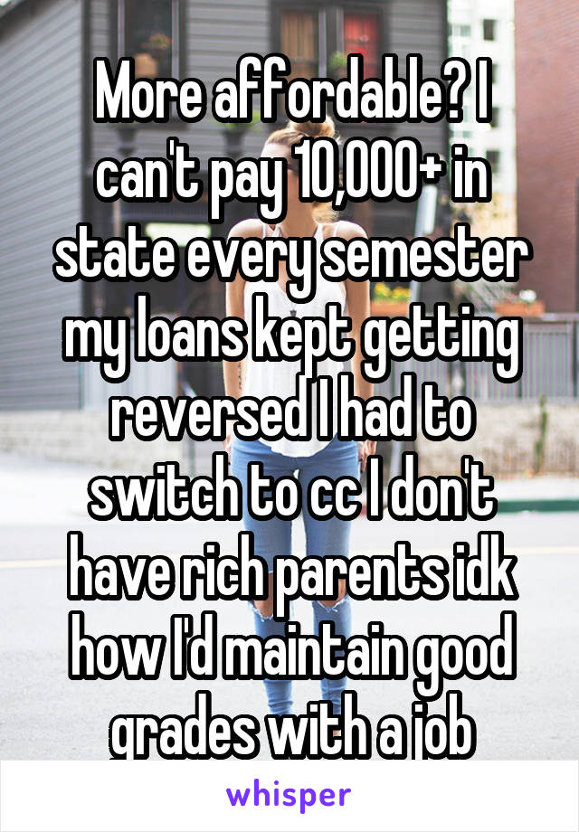 More affordable? I can't pay 10,000+ in state every semester my loans kept getting reversed I had to switch to cc I don't have rich parents idk how I'd maintain good grades with a job