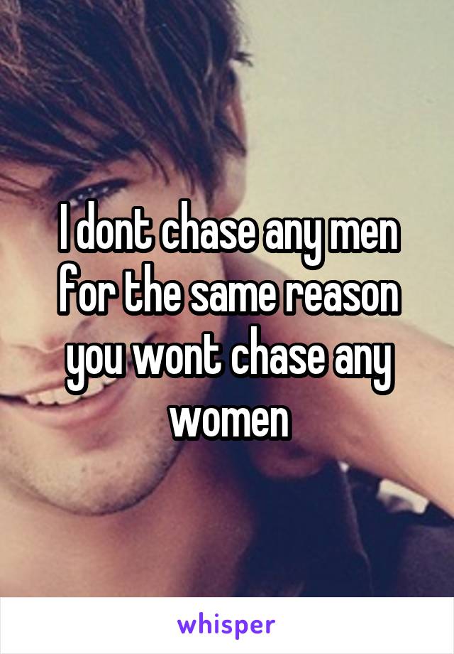 I dont chase any men for the same reason you wont chase any women