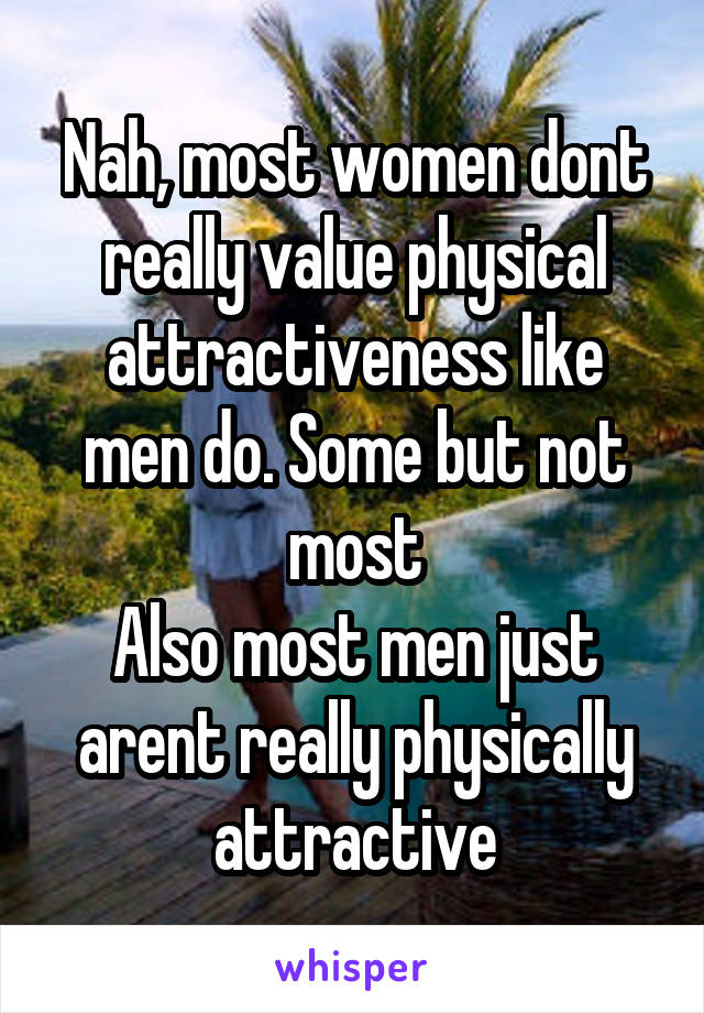 Nah, most women dont really value physical attractiveness like men do. Some but not most
Also most men just arent really physically attractive