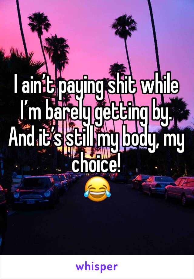 I ain’t paying shit while I’m barely getting by. And it’s still my body, my choice! 
😂