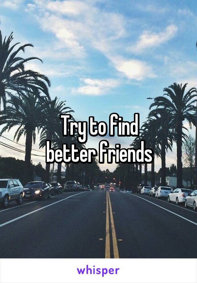 Try to find
 better friends 