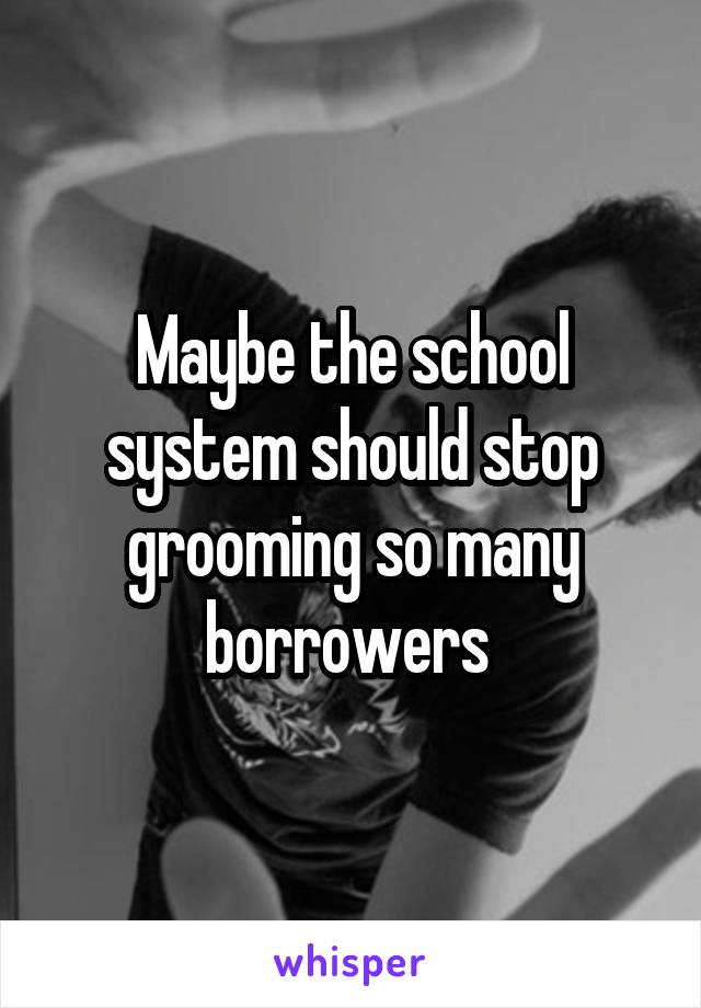 Maybe the school system should stop grooming so many borrowers 