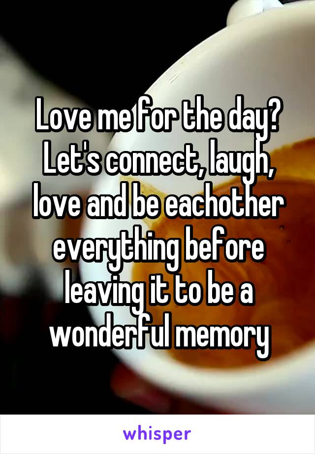 Love me for the day?
Let's connect, laugh, love and be eachother everything before leaving it to be a wonderful memory