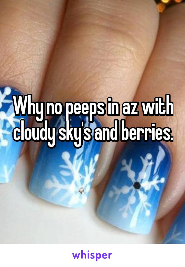 Why no peeps in az with cloudy sky's and berries. 
