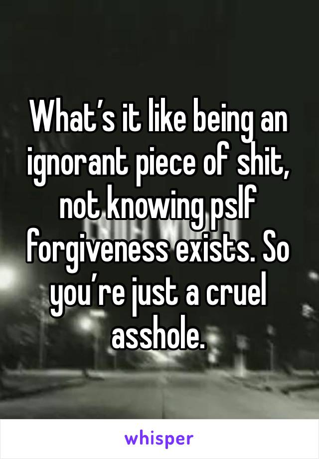 What’s it like being an ignorant piece of shit, not knowing pslf forgiveness exists. So you’re just a cruel asshole.