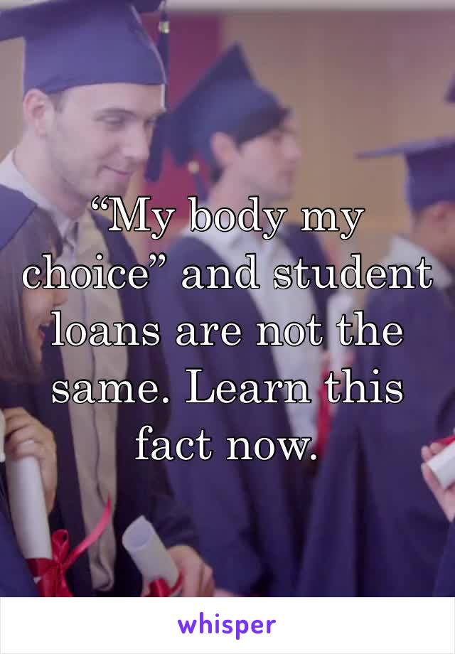 “My body my choice” and student loans are not the same. Learn this fact now.