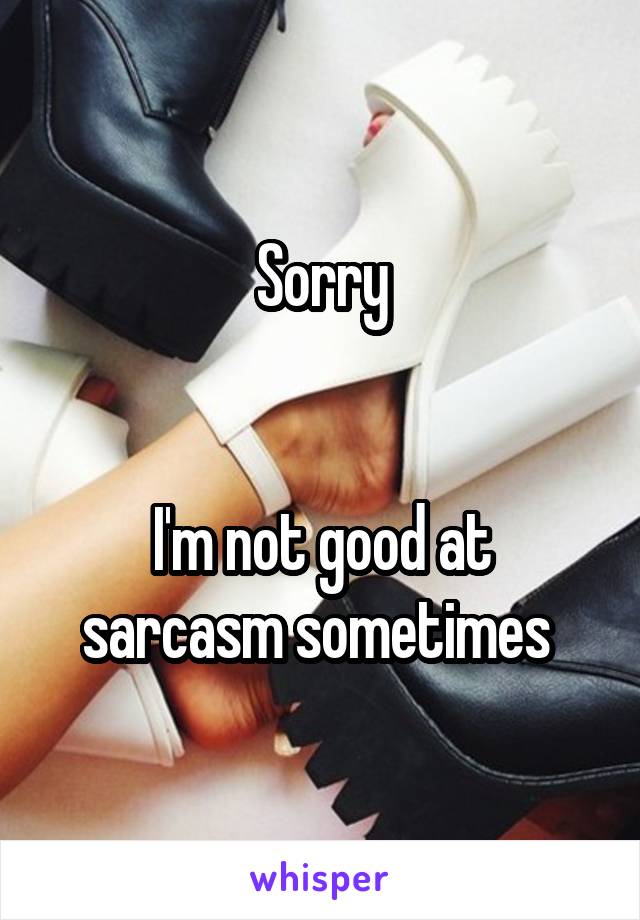 Sorry


I'm not good at sarcasm sometimes 