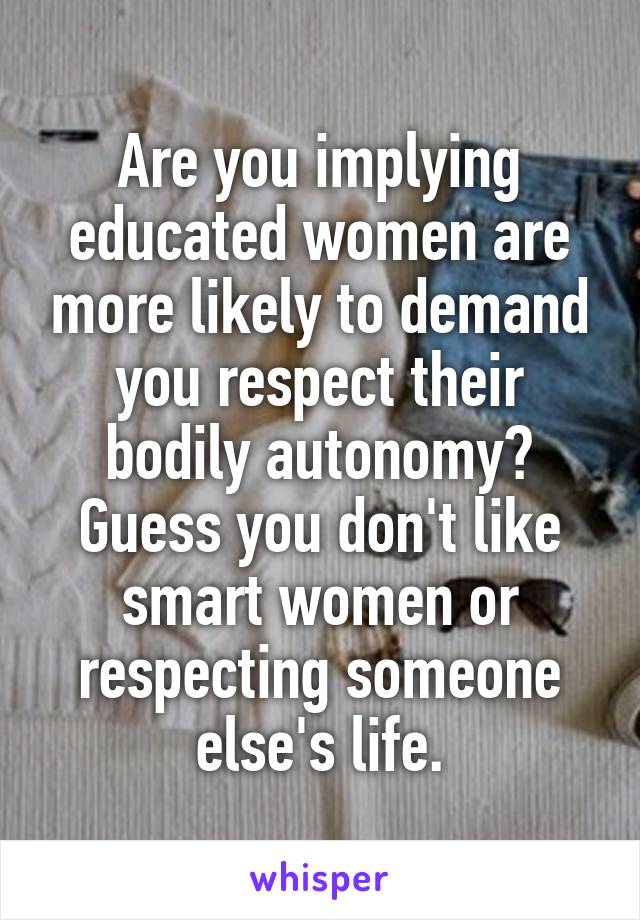Are you implying educated women are more likely to demand you respect their bodily autonomy?
Guess you don't like smart women or respecting someone else's life.