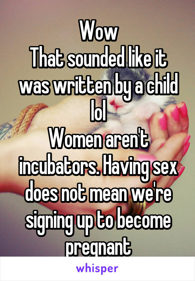 Wow
That sounded like it was written by a child lol
Women aren't incubators. Having sex does not mean we're signing up to become pregnant