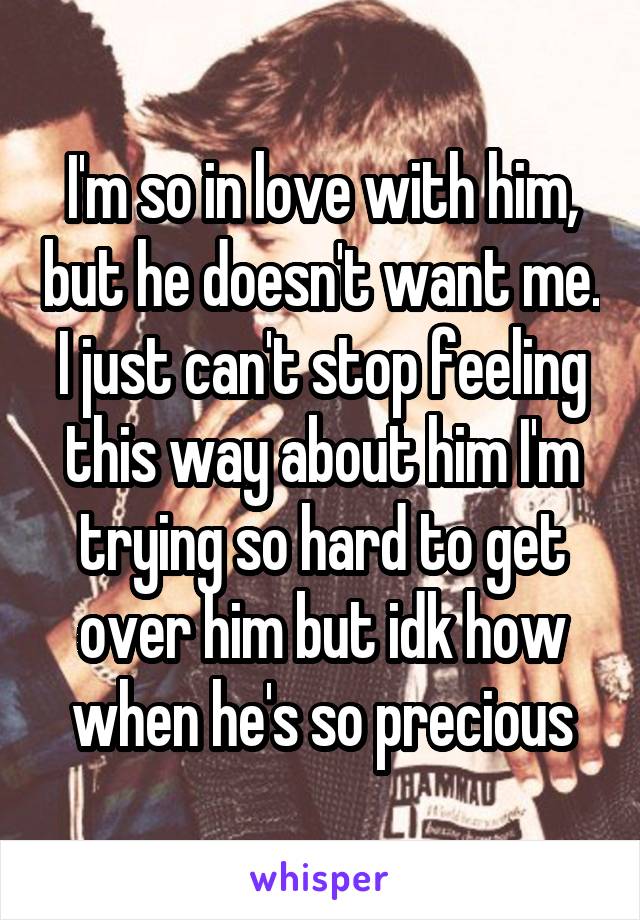 I'm so in love with him, but he doesn't want me. I just can't stop feeling this way about him I'm trying so hard to get over him but idk how when he's so precious