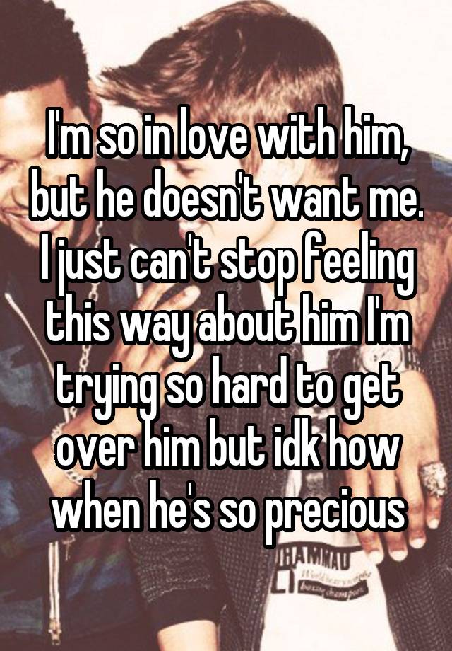 I'm so in love with him, but he doesn't want me. I just can't stop feeling this way about him I'm trying so hard to get over him but idk how when he's so precious