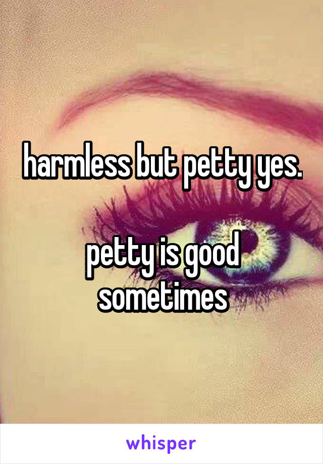 harmless but petty yes.

petty is good sometimes