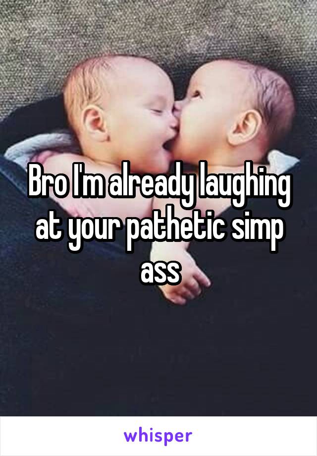 Bro I'm already laughing at your pathetic simp ass