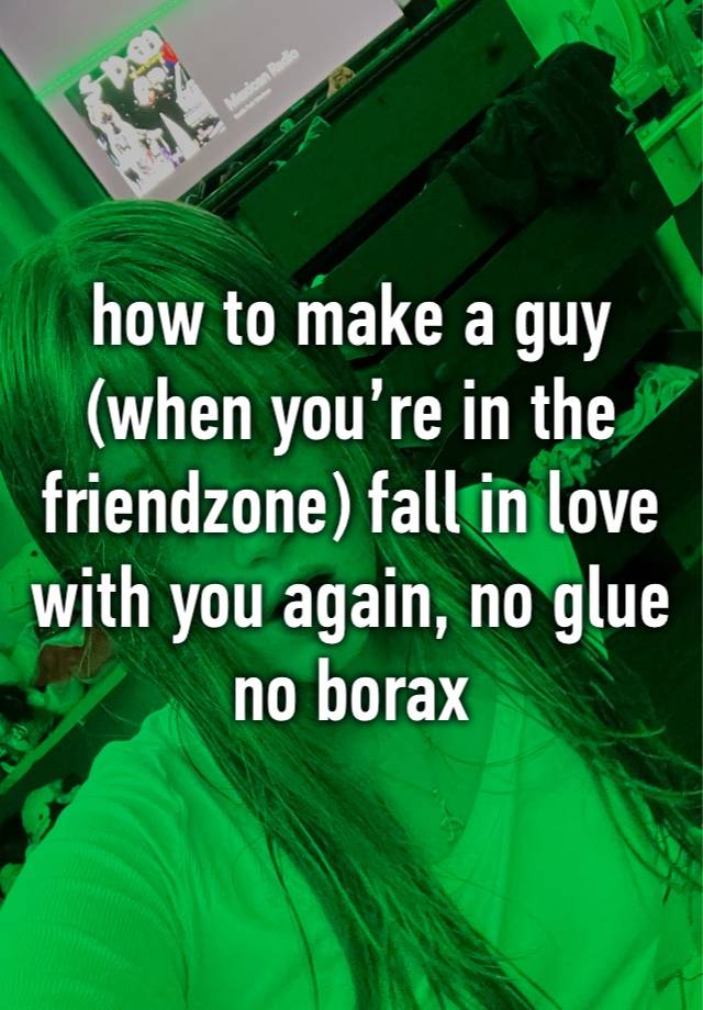 how to make a guy (when you’re in the friendzone) fall in love with you again, no glue no borax