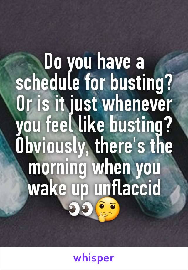 Do you have a schedule for busting? Or is it just whenever you feel like busting? Obviously, there's the morning when you wake up unflaccid 👀🤔