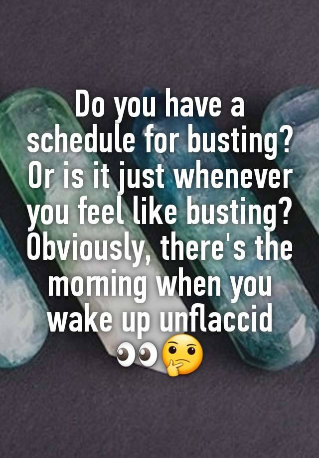 Do you have a schedule for busting? Or is it just whenever you feel like busting? Obviously, there's the morning when you wake up unflaccid 👀🤔