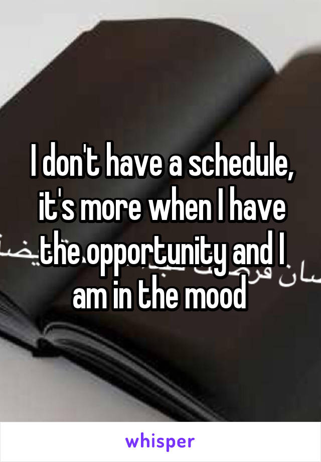 I don't have a schedule, it's more when I have the opportunity and I am in the mood 