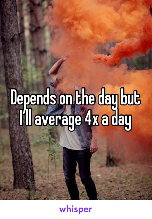 Depends on the day but I’ll average 4x a day