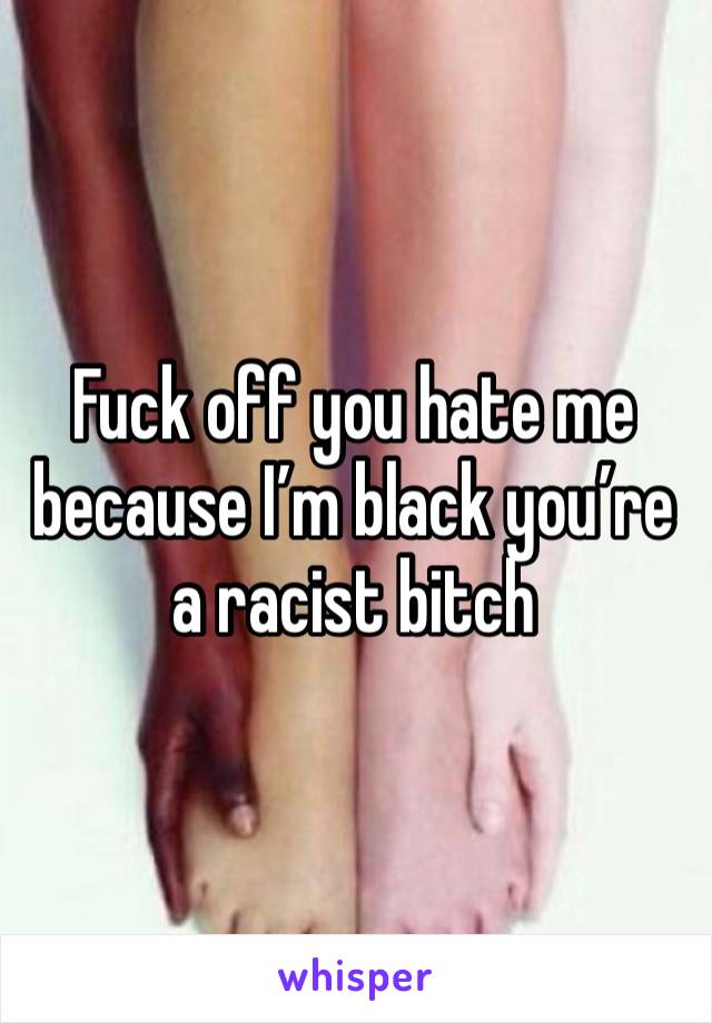 Fuck off you hate me because I’m black you’re a racist bitch