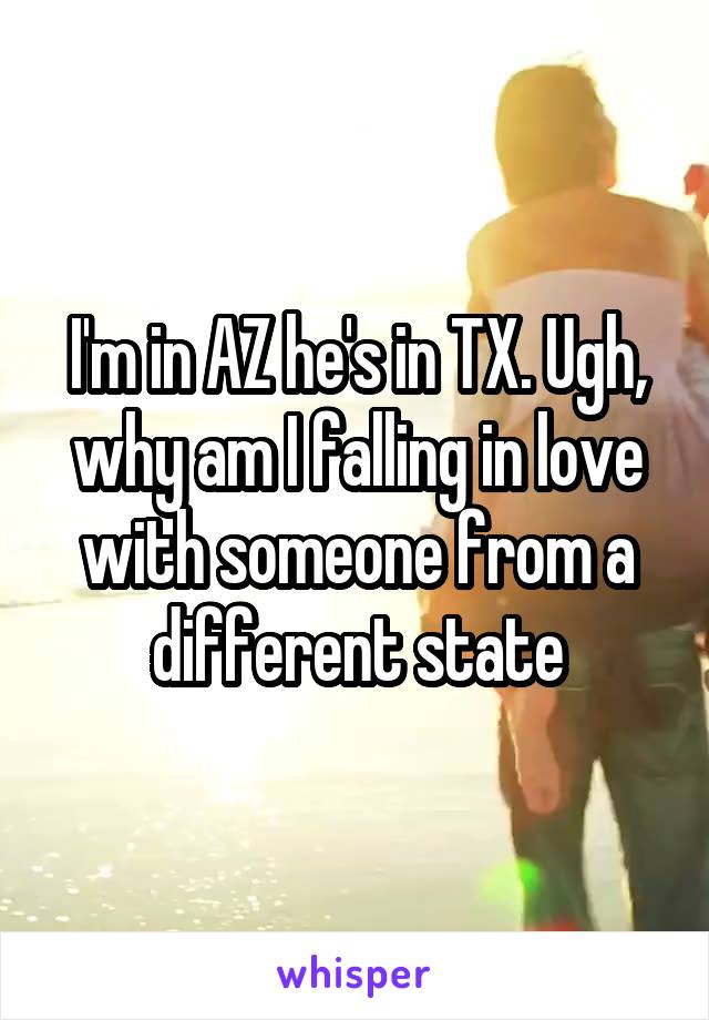 I'm in AZ he's in TX. Ugh, why am I falling in love with someone from a different state