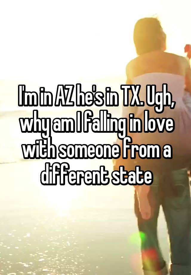 I'm in AZ he's in TX. Ugh, why am I falling in love with someone from a different state