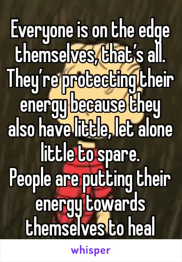 Everyone is on the edge themselves, that’s all. 
They’re protecting their energy because they also have little, let alone little to spare. 
People are putting their energy towards themselves to heal