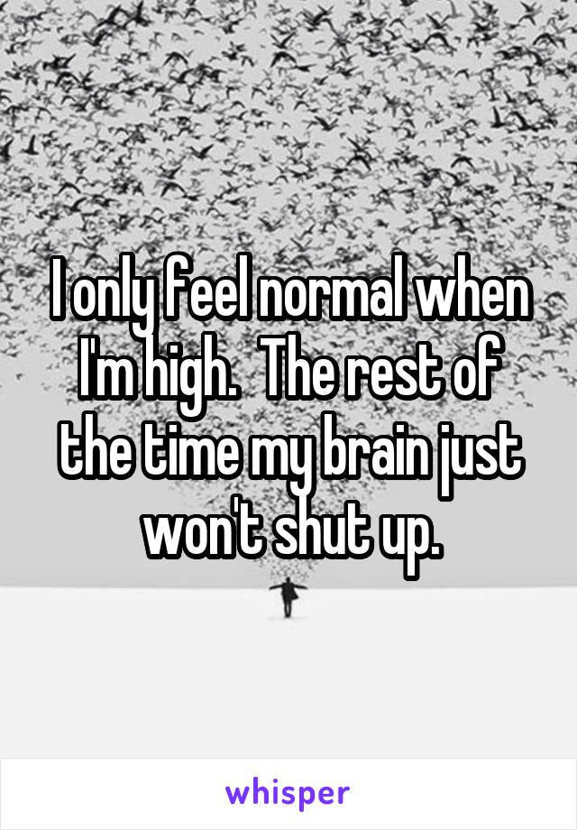 I only feel normal when I'm high.  The rest of the time my brain just won't shut up.