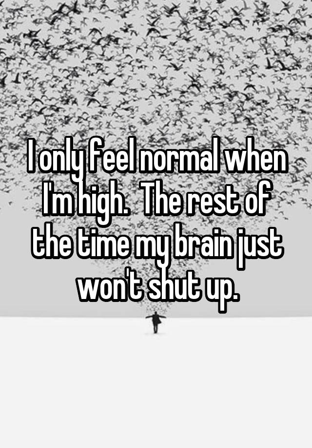 I only feel normal when I'm high.  The rest of the time my brain just won't shut up.