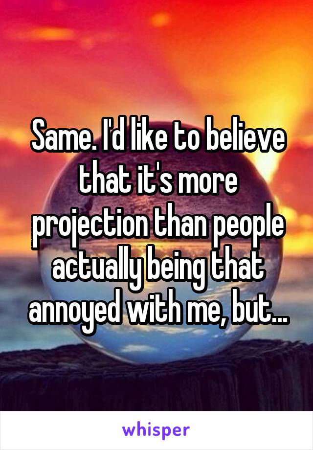 Same. I'd like to believe that it's more projection than people actually being that annoyed with me, but...