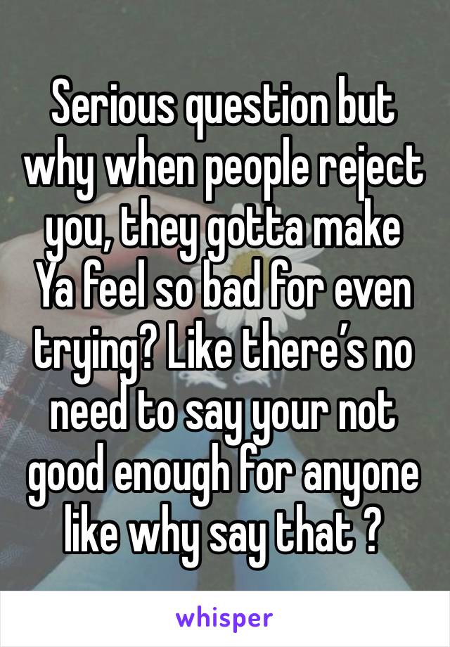 Serious question but why when people reject you, they gotta make
Ya feel so bad for even trying? Like there’s no need to say your not good enough for anyone like why say that ?