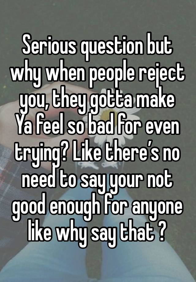 Serious question but why when people reject you, they gotta make
Ya feel so bad for even trying? Like there’s no need to say your not good enough for anyone like why say that ?