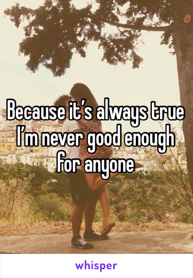 Because it’s always true I’m never good enough for anyone 